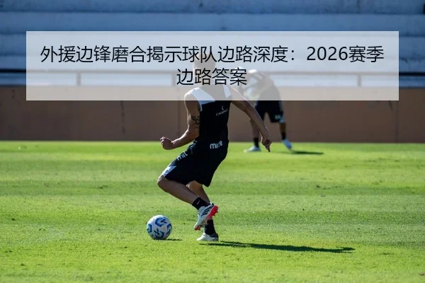 外援边锋磨合揭示球队边路深度：2026赛季边路答案